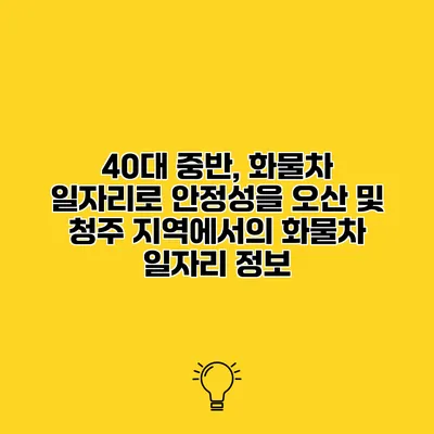 40대 중반, 화물차 일자리로 안정성을 오산 및 청주 지역에서의 화물차 일자리 정보