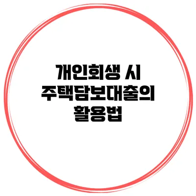 개인회생 시 주택담보대출의 활용법