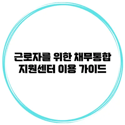근로자를 위한 채무통합 지원센터 이용 가이드