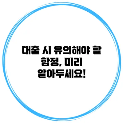대출 시 유의해야 할 함정, 미리 알아두세요!