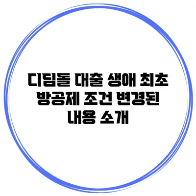 디딤돌 대출 생애 최초 방공제 조건 변경된 내용 소개