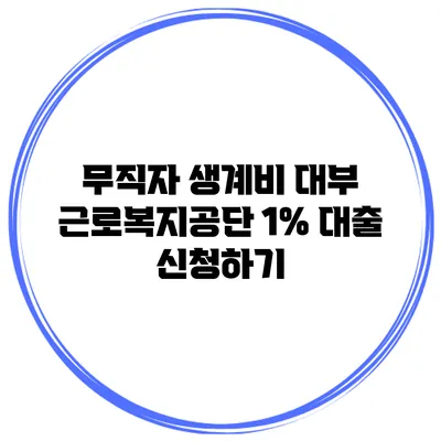 무직자 생계비 대부 근로복지공단 1% 대출 신청하기