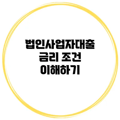 법인사업자대출 금리 조건 이해하기