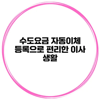 수도요금 자동이체 등록으로 편리한 이사 생활