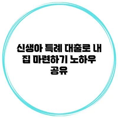 신생아 특례 대출로 내 집 마련하기 노하우 공유