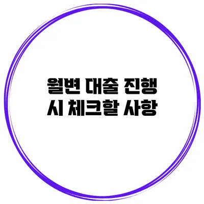 월변 대출 진행 시 체크할 사항
