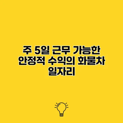 주 5일 근무 가능한 안정적 수익의 화물차 일자리