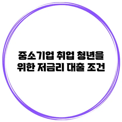 중소기업 취업 청년을 위한 저금리 대출 조건