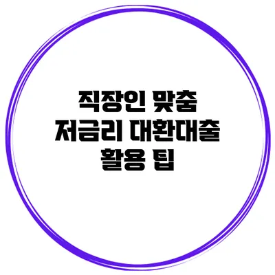 직장인 맞춤 저금리 대환대출 활용 팁