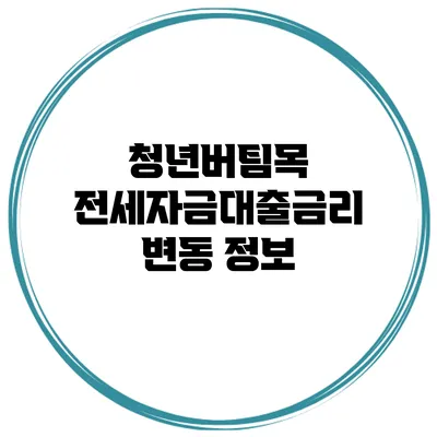 청년버팀목 전세자금대출금리 변동 정보