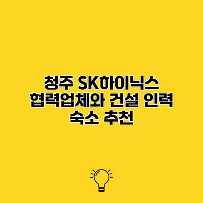 청주 SK하이닉스 협력업체와 건설 인력 숙소 추천