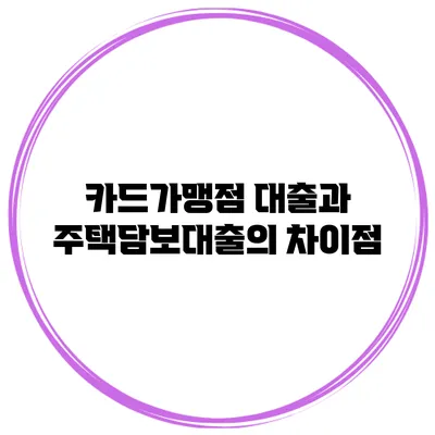 카드가맹점 대출과 주택담보대출의 차이점