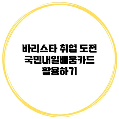 바리스타 취업 도전 국민내일배움카드 활용하기